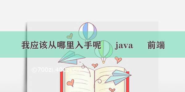 我应该从哪里入手呢 – java – 前端