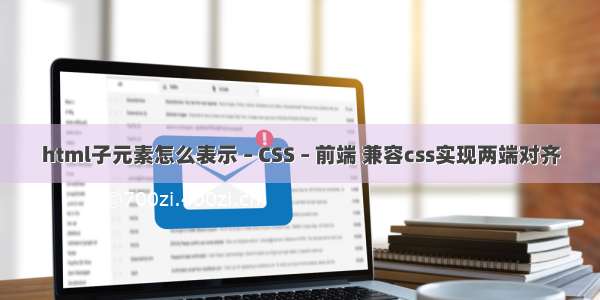 html子元素怎么表示 – CSS – 前端 兼容css实现两端对齐