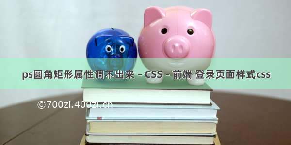 ps圆角矩形属性调不出来 – CSS – 前端 登录页面样式css