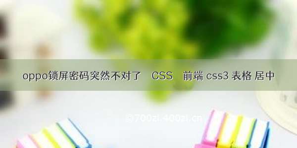 oppo锁屏密码突然不对了 – CSS – 前端 css3 表格 居中