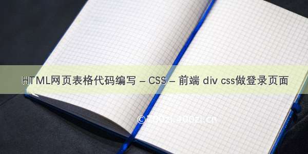 HTML网页表格代码编写 – CSS – 前端 div css做登录页面