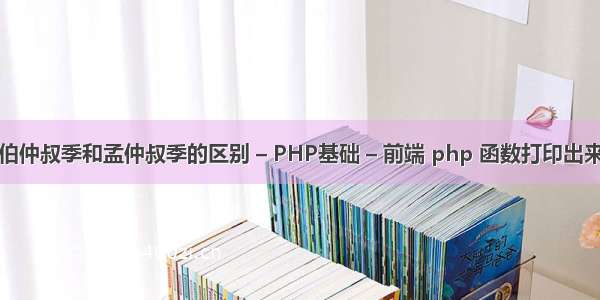 伯仲叔季和孟仲叔季的区别 – PHP基础 – 前端 php 函数打印出来