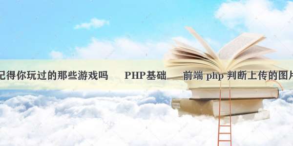 你还记得你玩过的那些游戏吗 – PHP基础 – 前端 php 判断上传的图片大小