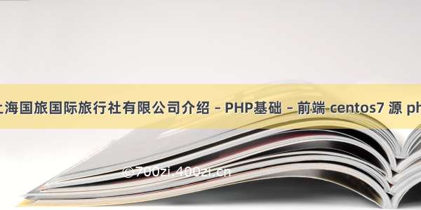 上海国旅国际旅行社有限公司介绍 – PHP基础 – 前端 centos7 源 php