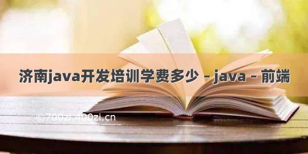 济南java开发培训学费多少 – java – 前端