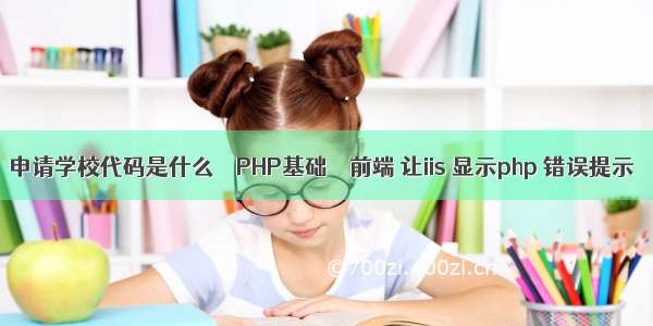 申请学校代码是什么 – PHP基础 – 前端 让iis 显示php 错误提示