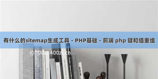 有什么的sitemap生成工具 – PHP基础 – 前端 php 键和值重组