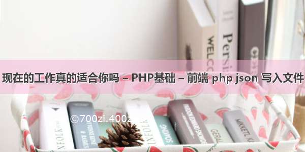 现在的工作真的适合你吗 – PHP基础 – 前端 php json 写入文件