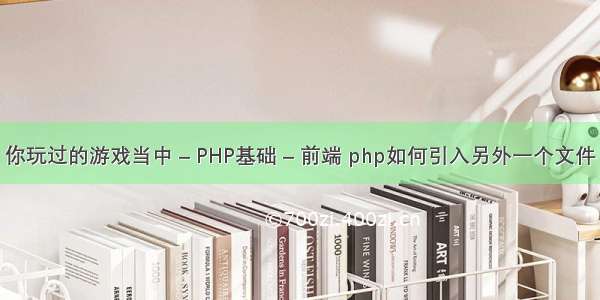 你玩过的游戏当中 – PHP基础 – 前端 php如何引入另外一个文件