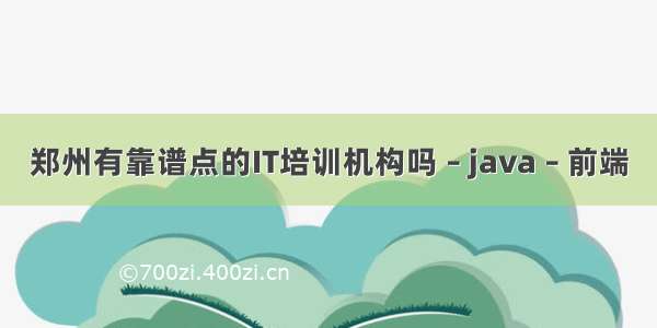 郑州有靠谱点的IT培训机构吗 – java – 前端