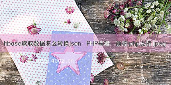 hbase读取数据怎么转换json – PHP基础 – 前端 php支持 jpeg