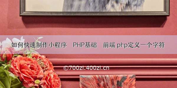 如何快速制作小程序 – PHP基础 – 前端 php定义一个字符