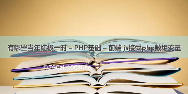 有哪些当年红极一时 – PHP基础 – 前端 js接受php数组变量