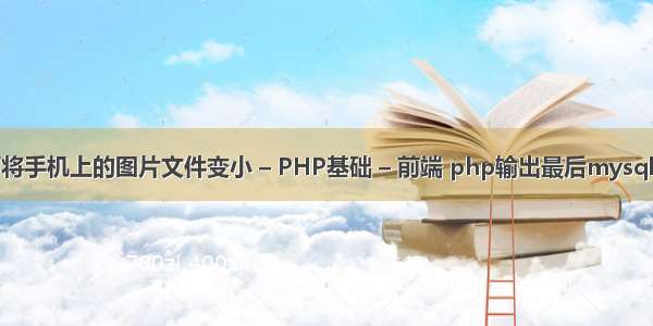 如何将手机上的图片文件变小 – PHP基础 – 前端 php输出最后mysql语句