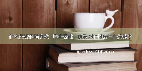 什么是源代码参数 – PHP基础 – 前端 php封装三个关键字