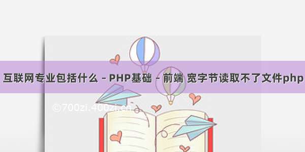 互联网专业包括什么 – PHP基础 – 前端 宽字节读取不了文件php