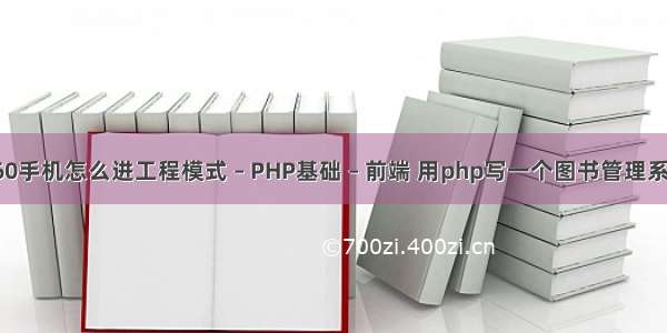 360手机怎么进工程模式 – PHP基础 – 前端 用php写一个图书管理系统