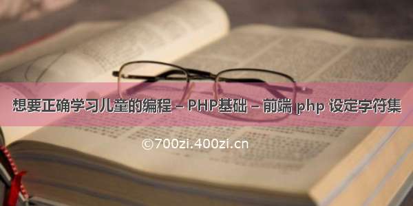 想要正确学习儿童的编程 – PHP基础 – 前端 php 设定字符集