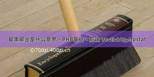 脚本输出是什么意思 – PHP基础 – 前端 99click与phpstat