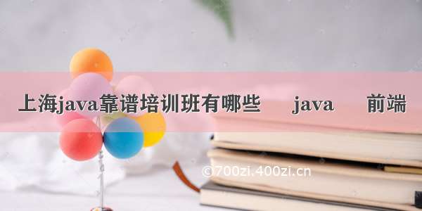 上海java靠谱培训班有哪些 – java – 前端