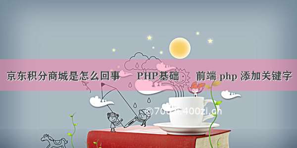 京东积分商城是怎么回事 – PHP基础 – 前端 php 添加关键字