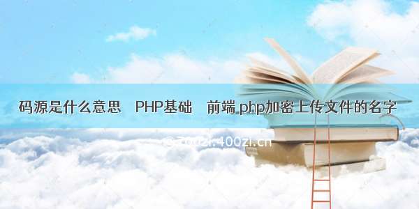 码源是什么意思 – PHP基础 – 前端 php加密上传文件的名字