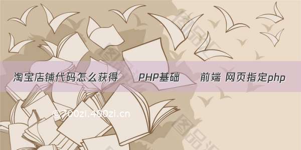 淘宝店铺代码怎么获得 – PHP基础 – 前端 网页指定php