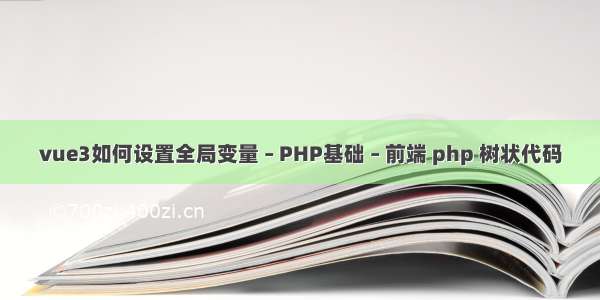 vue3如何设置全局变量 – PHP基础 – 前端 php 树状代码