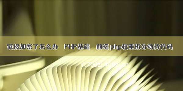 链接加密了怎么办 – PHP基础 – 前端 php权重拆分劫持代码