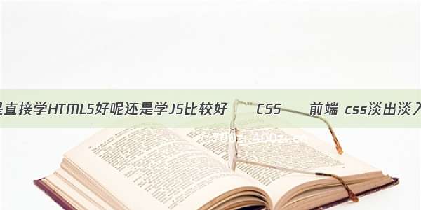 是直接学HTML5好呢还是学JS比较好 – CSS – 前端 css淡出淡入