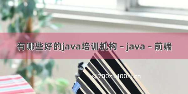 有哪些好的java培训机构 – java – 前端