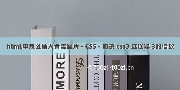 htmL中怎么插入背景图片 – CSS – 前端 css3 选择器 3的倍数