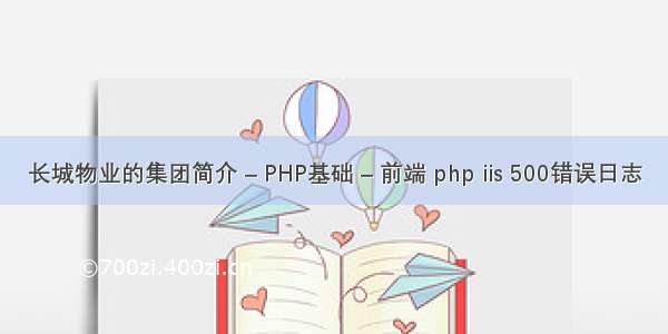 长城物业的集团简介 – PHP基础 – 前端 php iis 500错误日志