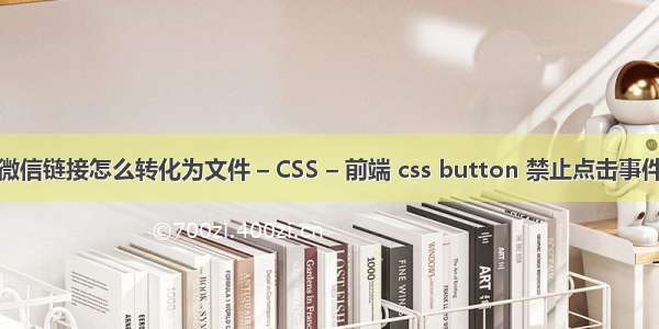 微信链接怎么转化为文件 – CSS – 前端 css button 禁止点击事件