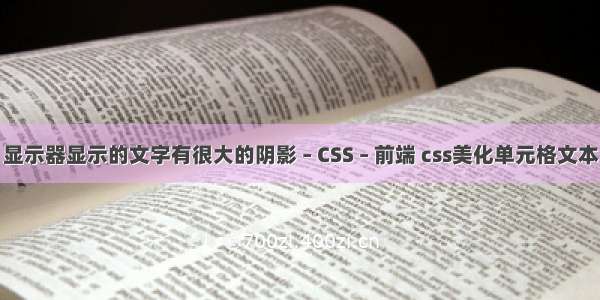 显示器显示的文字有很大的阴影 – CSS – 前端 css美化单元格文本