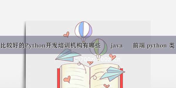 深圳比较好的Python开发培训机构有哪些 – java – 前端 python 类 内置