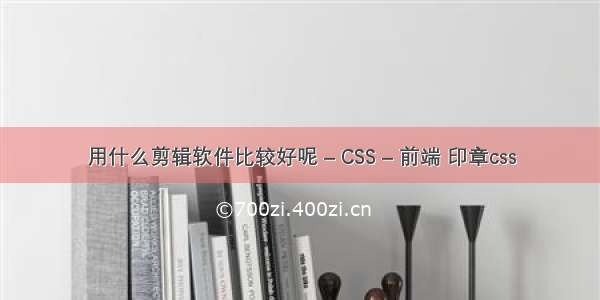 用什么剪辑软件比较好呢 – CSS – 前端 印章css