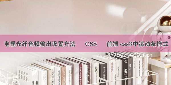 电视光纤音频输出设置方法 – CSS – 前端 css3中滚动条样式