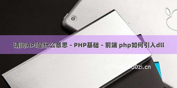 请问API是什么意思 – PHP基础 – 前端 php如何引入dll