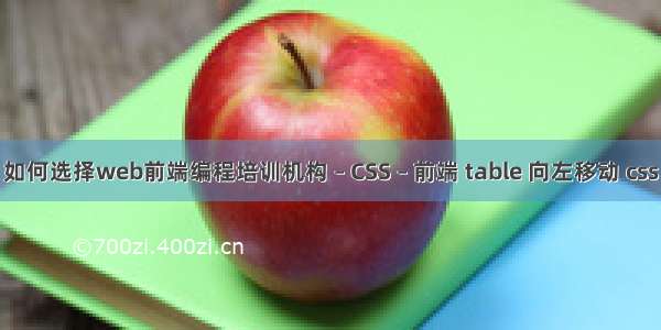 如何选择web前端编程培训机构 – CSS – 前端 table 向左移动 css