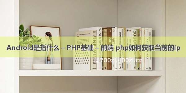 Android是指什么 – PHP基础 – 前端 php如何获取当前的ip