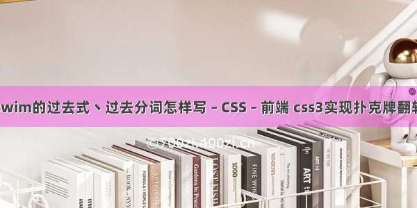 swim的过去式丶过去分词怎样写 – CSS – 前端 css3实现扑克牌翻转