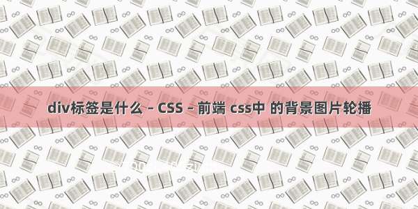 div标签是什么 – CSS – 前端 css中 的背景图片轮播