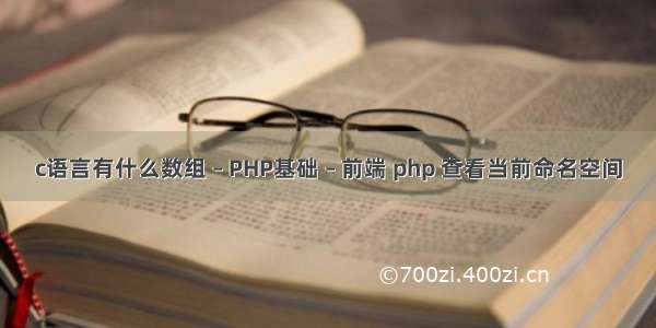 c语言有什么数组 – PHP基础 – 前端 php 查看当前命名空间