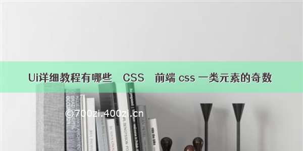 Ui详细教程有哪些 – CSS – 前端 css 一类元素的奇数