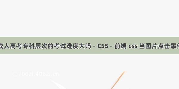 成人高考专科层次的考试难度大吗 – CSS – 前端 css 当图片点击事件