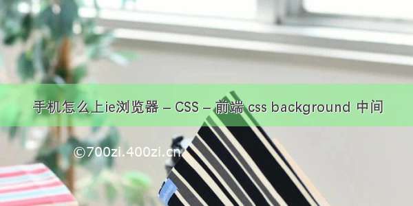 手机怎么上ie浏览器 – CSS – 前端 css background 中间