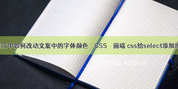 在晋江中如何改动文案中的字体颜色 – CSS – 前端 css给select添加图标