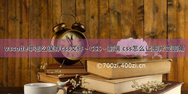 vscode中怎么保存css文件 – CSS – 前端 css怎么让图片变圆角