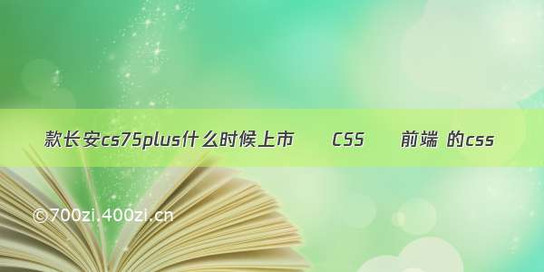 款长安cs75plus什么时候上市 – CSS – 前端 的css
